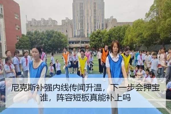 尼克斯补强内线传闻升温，下一步会押宝谁，阵容短板真能补上吗
